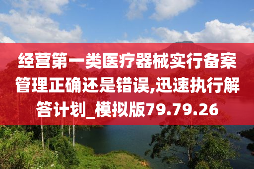 经营第一类医疗器械实行备案管理正确还是错误,迅速执行解答计划_模拟版79.79.26