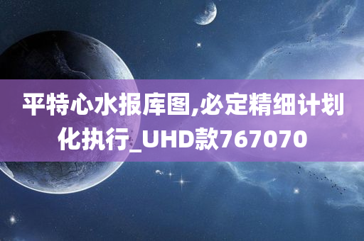 平特心水报库图,必定精细计划化执行_UHD款767070