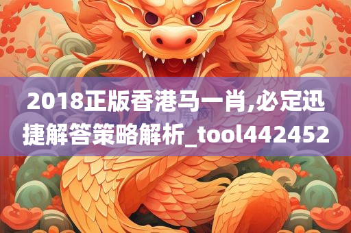 2018正版香港马一肖,必定迅捷解答策略解析_tool442452