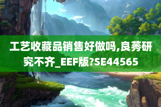 工艺收藏品销售好做吗,良莠研究不齐_EEF版?SE44565