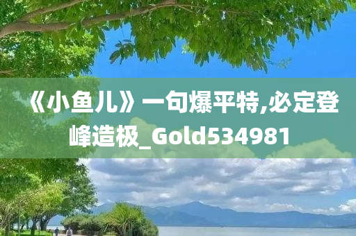 《小鱼儿》一句爆平特,必定登峰造极_Gold534981