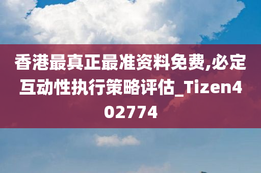 香港最真正最准资料免费,必定互动性执行策略评估_Tizen402774