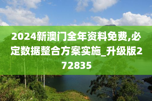 2024新澳门全年资料免费,必定数据整合方案实施_升级版272835