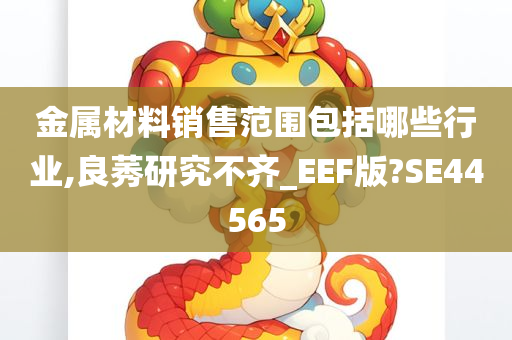 金属材料销售范围包括哪些行业,良莠研究不齐_EEF版?SE44565