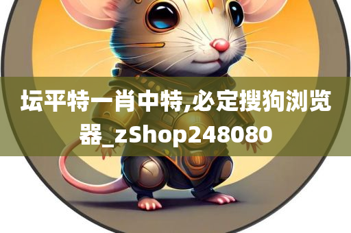 坛平特一肖中特,必定搜狗浏览器_zShop248080