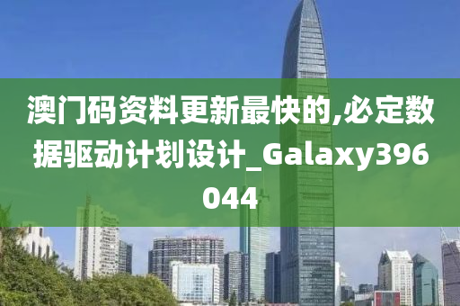 澳门码资料更新最快的,必定数据驱动计划设计_Galaxy396044