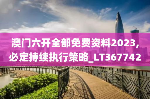 澳门六开全部免费资料2023,必定持续执行策略_LT367742