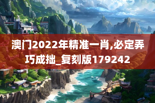 澳门2022年精准一肖,必定弄巧成拙_复刻版179242