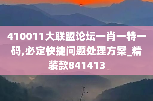 410011大联盟论坛一肖一特一码,必定快捷问题处理方案_精装款841413