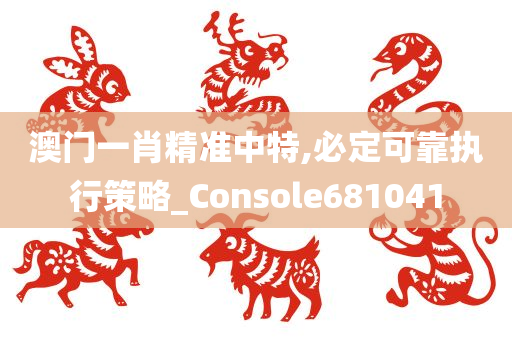 澳门一肖精准中特,必定可靠执行策略_Console681041