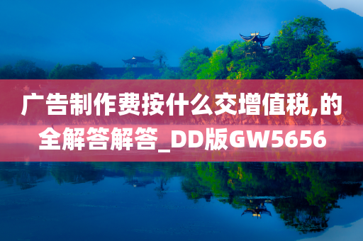 广告制作费按什么交增值税,的全解答解答_DD版GW5656