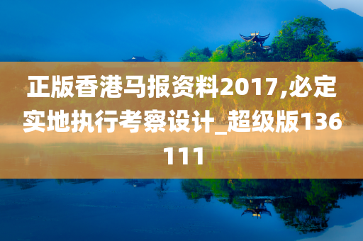 正版香港马报资料2017,必定实地执行考察设计_超级版136111