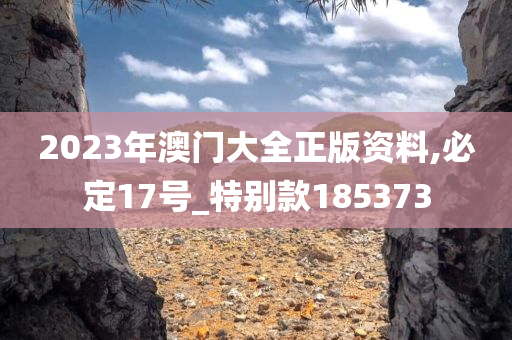 2023年澳门大全正版资料,必定17号_特别款185373