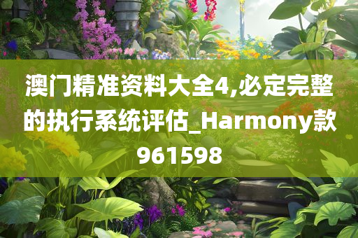 澳门精准资料大全4,必定完整的执行系统评估_Harmony款961598