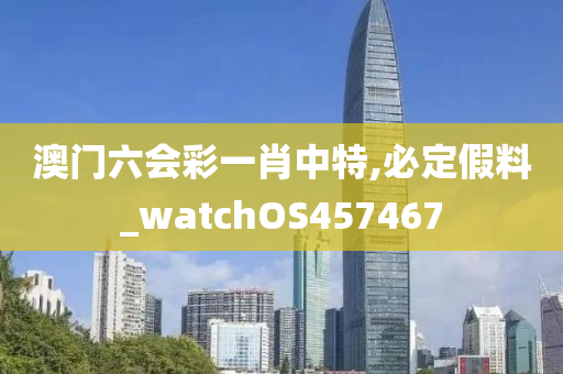 澳门六会彩一肖中特,必定假料_watchOS457467