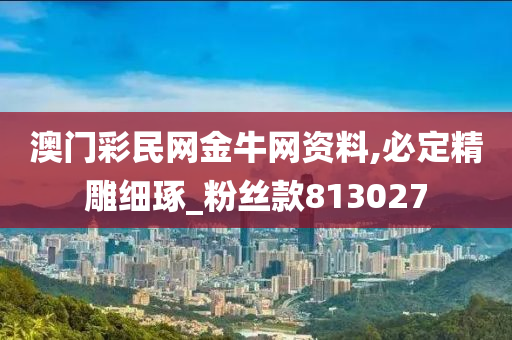 澳门彩民网金牛网资料,必定精雕细琢_粉丝款813027