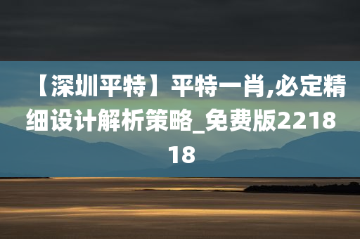 【深圳平特】平特一肖,必定精细设计解析策略_免费版221818