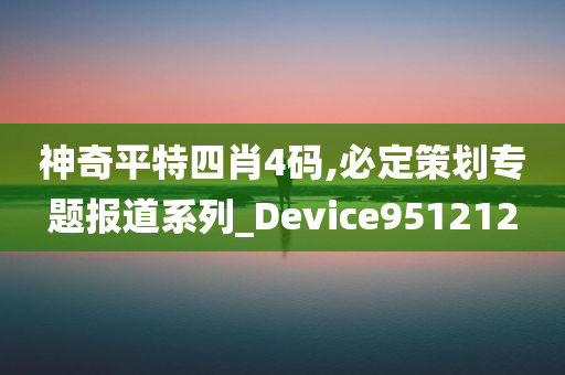 神奇平特四肖4码,必定策划专题报道系列_Device951212