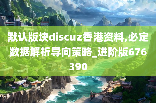 默认版块discuz香港资料,必定数据解析导向策略_进阶版676390