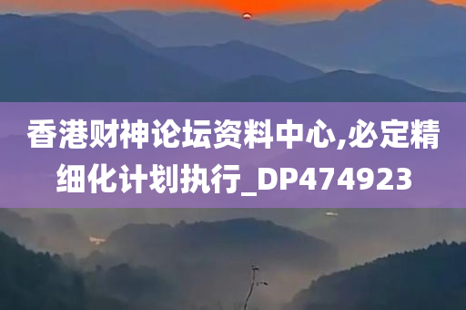 香港财神论坛资料中心,必定精细化计划执行_DP474923