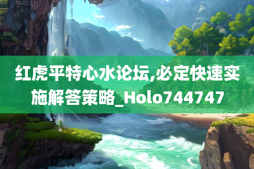 红虎平特心水论坛,必定快速实施解答策略_Holo744747