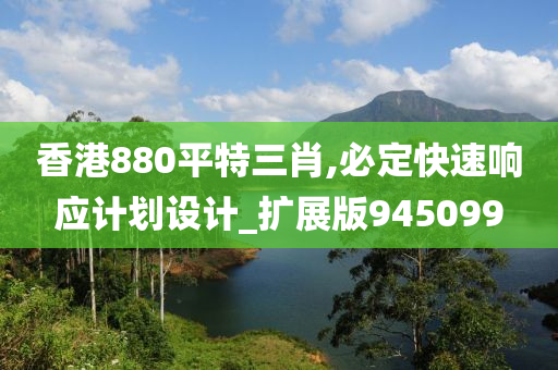 香港880平特三肖,必定快速响应计划设计_扩展版945099