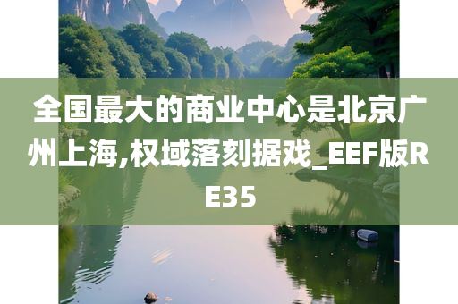 全国最大的商业中心是北京广州上海,权域落刻据戏_EEF版RE35