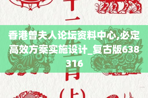 香港曾夫人论坛资料中心,必定高效方案实施设计_复古版638316