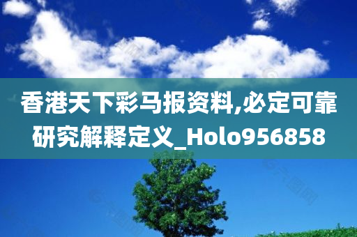 香港天下彩马报资料,必定可靠研究解释定义_Holo956858