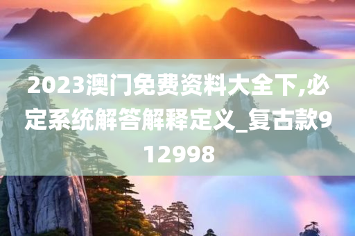 2023澳门免费资料大全下,必定系统解答解释定义_复古款912998