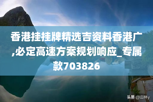 香港挂挂牌精选吉资料香港广,必定高速方案规划响应_专属款703826