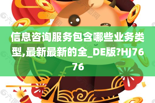 信息咨询服务包含哪些业务类型,最新最新的全_DE版?HJ7676