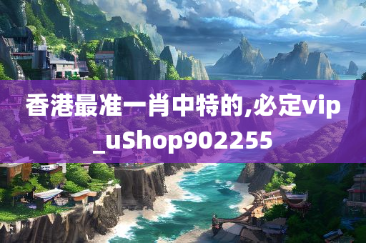 香港最准一肖中特的,必定vip_uShop902255