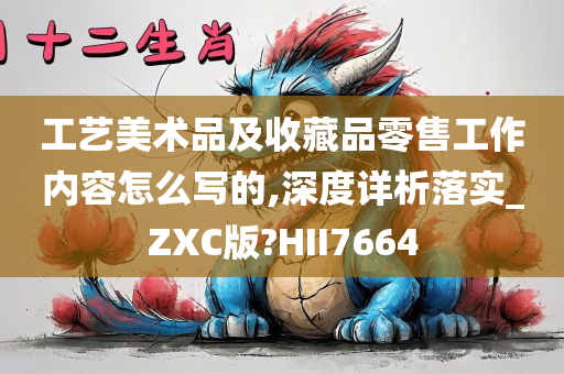 工艺美术品及收藏品零售工作内容怎么写的,深度详析落实_ZXC版?HII7664