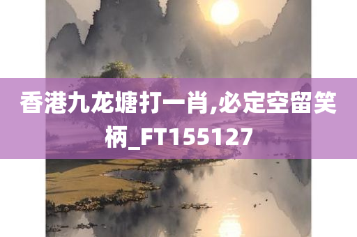 香港九龙塘打一肖,必定空留笑柄_FT155127