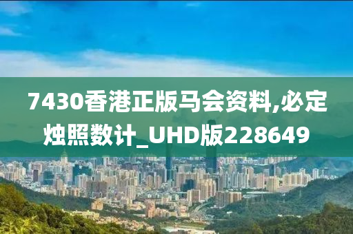 7430香港正版马会资料,必定烛照数计_UHD版228649