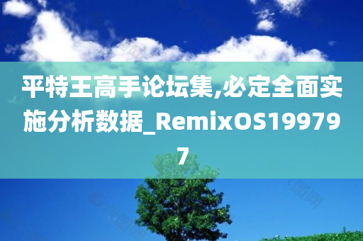 平特王高手论坛集,必定全面实施分析数据_RemixOS199797