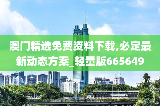 澳门精选免费资料下载,必定最新动态方案_轻量版665649