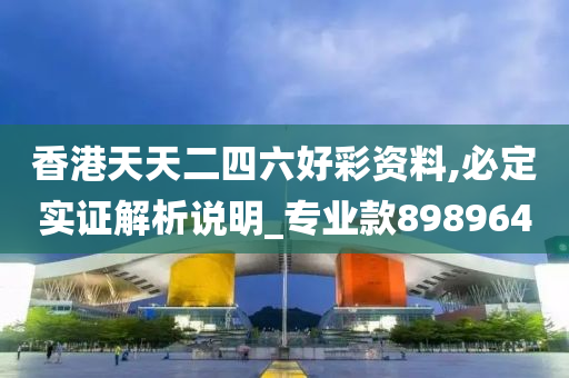 香港天天二四六好彩资料,必定实证解析说明_专业款898964