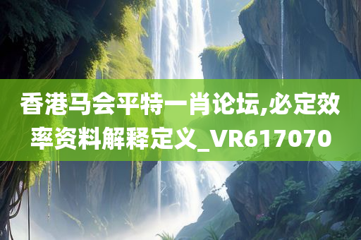 香港马会平特一肖论坛,必定效率资料解释定义_VR617070