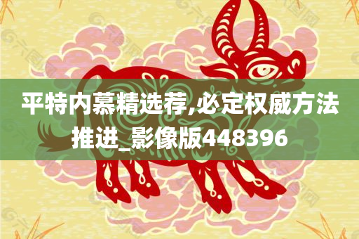 平特内慕精选荐,必定权威方法推进_影像版448396