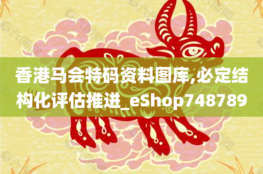 香港马会特码资料图库,必定结构化评估推进_eShop748789