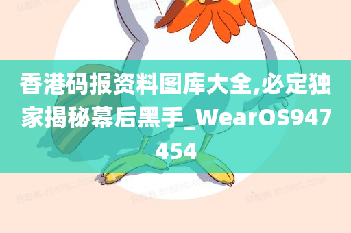 香港码报资料图库大全,必定独家揭秘幕后黑手_WearOS947454