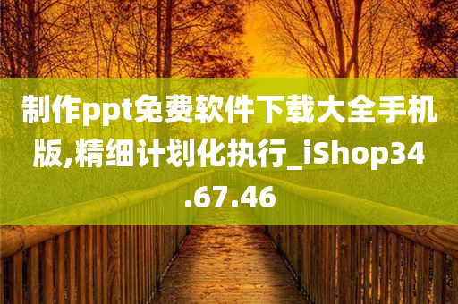 制作ppt免费软件下载大全手机版,精细计划化执行_iShop34.67.46