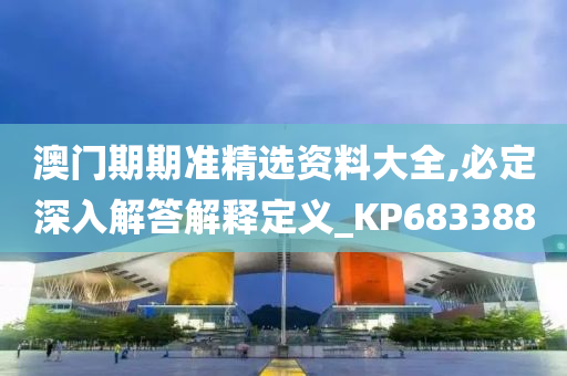 澳门期期准精选资料大全,必定深入解答解释定义_KP683388