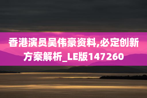 香港演员吴伟豪资料,必定创新方案解析_LE版147260