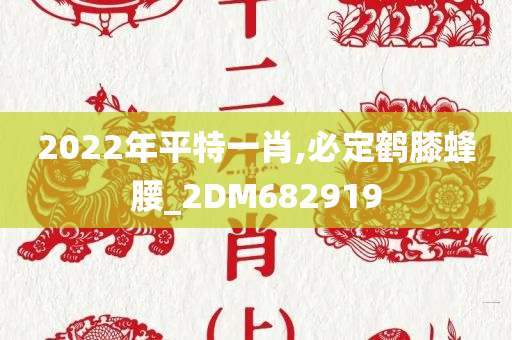 2022年平特一肖,必定鹤膝蜂腰_2DM682919