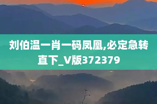 刘伯温一肖一码凤凰,必定急转直下_V版372379