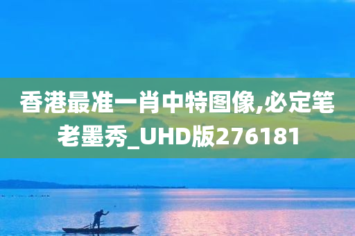 香港最准一肖中特图像,必定笔老墨秀_UHD版276181