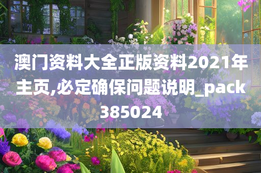 澳门资料大全正版资料2021年主页,必定确保问题说明_pack385024